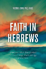 Victor (Sung Yul) Rhee — Faith in Hebrews: Analysis within the Context of Christology, Eschatology, and Ethics