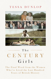 Tessa Dunlop — The Century Girls : The Final Word from the Women Who've Lived the Past Hundred Years of British History