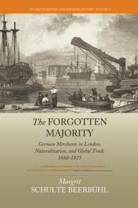 Margrit Schulte Beerbühl; Margrit Schulte Beerbühl — The Forgotten Majority : German Merchants in London, Naturalization, and Global Trade 1660-1815