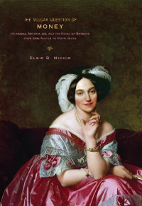 Elsie B. Michie — The Vulgar Question of Money : heiresses, materialism, and the novel of manners from Jane Austen to Henry James