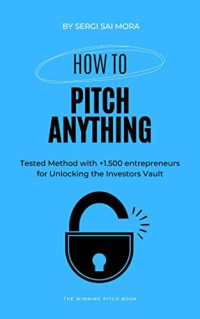 Sergi Sai Mora — How to Pitch Anything: Tested Method with +1.500 entrepreneurs for Unlocking the Investors Vault