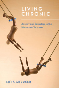 Lora Arduser — Living Chronic: Agency and Expertise in the Rhetoric of Diabetes