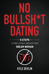 Kyle Devlin — No Bullsh*t Dating: Six Steps to Find, Attract, and Keep Your Dream Woman