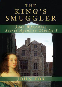 Fox, John — The King's Smuggler: Jane Whorwood, Secret Agent to Charles I