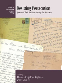 Thomas Pegelow Kaplan (editor); Wolf Gruner (editor) — Resisting Persecution: Jews and Their Petitions during the Holocaust