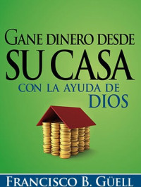 Francisco B. Guell — Gane dinero desde su casa con la ayuda de Dios: Una guía para comenzar su propio negocio desde casa