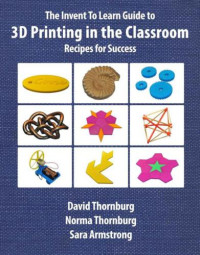 David Thornburg;Norma Thornburg;Sara Armstrong — The Invent To Learn Guide to 3D Printing in the Classroom: Recipes for Success