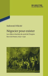 Indravati Félicité — Négocier pour exister: Les villes et duchés du nord de l’Empire face à la France 1650–1730