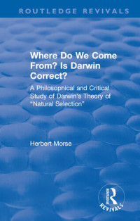 Herbert Morse — Where Do We Come From? Is Darwin Correct?: A Philosophical and Critical Study of Darwin’s Theory of “Natural Selection” (Routledge Revivals) 