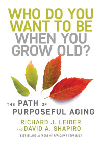 Richard J. Leider, David Shapiro — Who Do You Want to Be When You Grow Old?: The Path of Purposeful Aging