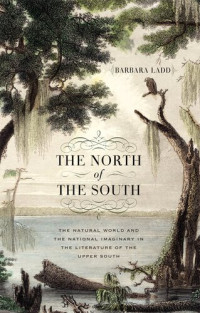 Barbara Ladd — The North of the South: The Natural World and the National Imaginary in the Literature of the Upper South