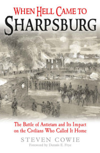 Steven Cowie — When Hell Came to Sharpsburg: The Battle of Antietam and its Impact on the Civilians Who Called it Home