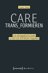 Francis Seeck; Rosa-Luxemburg-Stiftung; Humboldt-Universität zu Berlin — Care trans_formieren: Eine ethnographische Studie zu trans und nicht-binärer Sorgearbeit