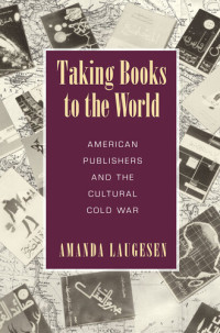 Amanda Laugesen — Taking Books to the World: American Publishers and the Cultural Cold War