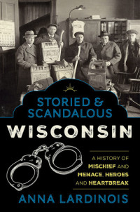 Anna Lardinois — Storied & Scandalous Wisconsin: A History of Mischief and Menace, Heroes and Heartbreak