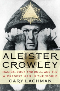 Gary Lachman — Aleister Crowley: Magick, Rock and Roll, and the Wickedest Man in the World