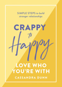 Cassandra Dunn — Crappy to Happy: Love Who You're With: Simple steps to build stronger relationships