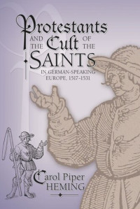 Carol Piper Heming — Protestants and the Cult of the Saints: in German-Speaking Europe, 1517–1531