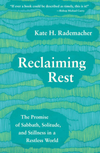 Kate H. Rademacher — Reclaiming Rest: The Promise of Sabbath, Solitude, and Stillness in a Restless World
