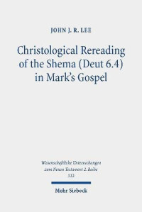John J R Lee — Christological Rereading of the Shema (Deut 6.4) in Mark's Gospel (Wissenschaftliche Untersuchungen Zum Neuen Testament 2.reihe)