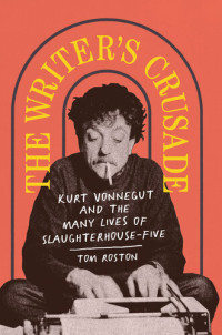 Tom Roston — The writer's crusade : Kurt Vonnegut and the many lives of Slaughterhouse-five