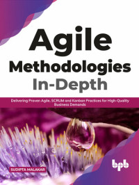 Sudipta Malakar — Agile Methodologies In-Depth: Delivering Proven Agile, SCRUM and Kanban Practices for High-Quality Business Demands