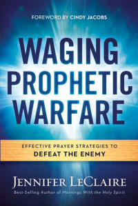 Jennifer LeClaire — Waging Prophetic Warfare: Effective Prayer Strategies to Defeat the Enemy