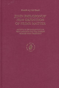 Frans A.J. de Haas — John Philoponus’ New Definition of Prime Matter: Aspects of Its Background in Neoplatonism and the Ancient Commentary Tradition