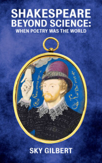 Sky Gilbert — Shakespeare Beyond Science: When Poetry Was The World