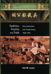 Kirk W. Larsen — Tradition, Treaties, and Trade: Qing Imperialism and Choson Korea, 1850-1910 (Harvard East Asian Monographs)