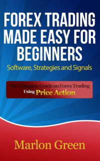 Marlon Green — Forex Trading Made Easy For Beginners: Software, Strategies and Signals: The Complete Guide on Forex Trading Using Price Action