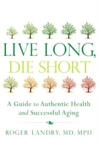 Landry, Roger — Live Long, Die Short: A Guide to Authentic Health and Successful Aging