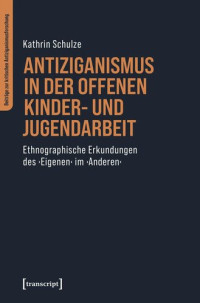 Kathrin Schulze — Antiziganismus in der Offenen Kinder- und Jugendarbeit: Ethnographische Erkundungen des ›Eigenen‹ im ›Anderen‹