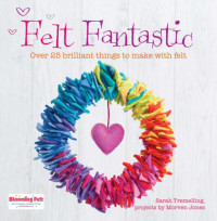 Sarah Tremelling — Felt Fantastic: Over 25 Brilliant Things to Make With Felt