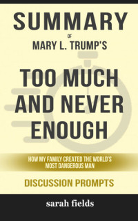 Sarah Fields — Summary of Too Much and Never Enough: How My Family Created the World's Most Dangerous Man by Mary L. Trump Ph.D. (Discussion Prompts)