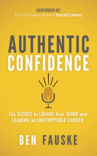 Ben Fauske — Authentic Confidence: The Secret to Loving Your Work and Leading an Unstoppable Career