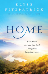 Elyse Fitzpatrick — Home: How Heaven & the New Earth Satisfy Our Deepest Longings