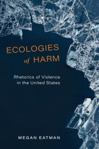 Megan Eatman — Ecologies of Harm: Rhetorics of Violence in the United States