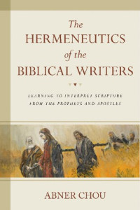 Abner Chou — The Hermeneutics of the Biblical Writers: Learning to Interpret Scripture from the Prophets and Apostles