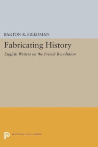 Barton R. Friedman — Fabricating History: English Writers on the French Revolution