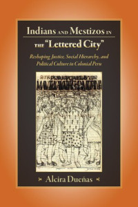 Alcira Duenas — Indians and Mestizos in the "Lettered City": Reshaping Justice, Social Hierarchy, and Political Culture in Colonial Peru