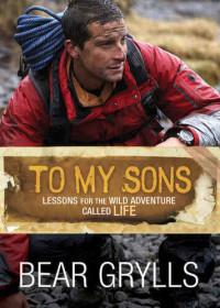 Bear Grylls — To My Sons: Lessons for the Wild Adventure Called Life