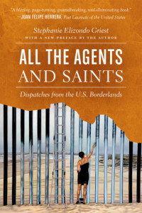 Griest, Stephanie Elizondo — All the Agents and Saints: Dispatches from the US Borderlands, Paperback Edition