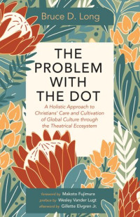 Bruce D. Long — The Problem with the Dot: A Holistic Approach to Christians' Care and Cultivation of Global Culture through the Theatrical Ecosystem
