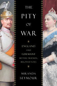 Seymour, Miranda — The pity of war: England and Germany, bitter friends, beloved foes