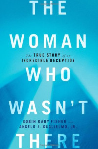 Robin Gaby Fisher, Angelo J. Guglielmo Jr. — The Woman Who Wasn't There: The True Story of an Incredible Deception