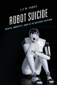 Liz W. Faber — Robot Suicide: Death, Identity, and AI in Science Fiction