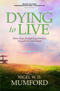 Nigel W. D. Mumford — Dying to Live: How Near Death Experiences Transform Our Faith