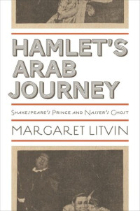 Margaret Litvin — Hamlet's Arab Journey: Shakespeare's Prince and Nasser's Ghost