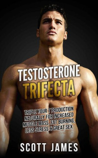 Scott James — Testosterone Trifecta: Triple Your T Production Naturally for Increased Muscle Mass, Fat Burning, Less Stress & Great Sex (Fat Loss, Bodybuilding, Build ... Bodyweight Training, Protein Diet)